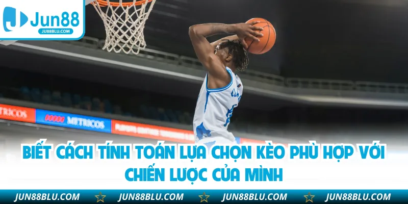 Biết cách tính toán lựa chọn kèo phù hợp với chiến lược của mình