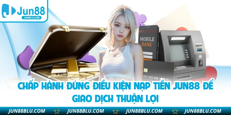Chấp hành đúng điều kiện nạp tiền JUN88 để giao dịch thuận lợi