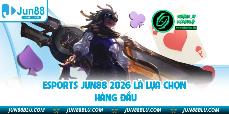 Esports JUN88 2026 là lựa chọn hàng đầu