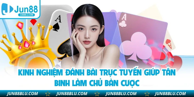 Kinh nghiệm đánh bài trực tuyến giúp tân binh làm chủ bàn cược
